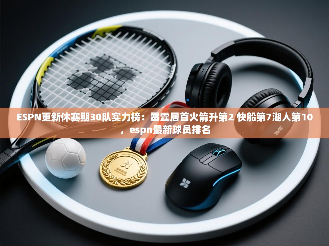 ESPN更新休赛期30队实力榜：雷霆居首火箭升第2 快船第7湖人第10，espn最新球员排名