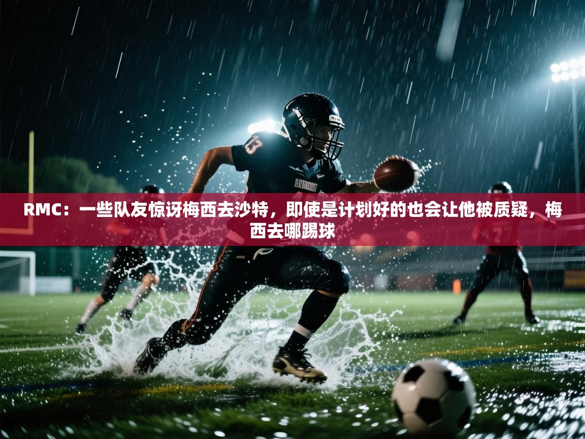 RMC：一些队友惊讶梅西去沙特，即使是计划好的也会让他被质疑，梅西去哪踢球